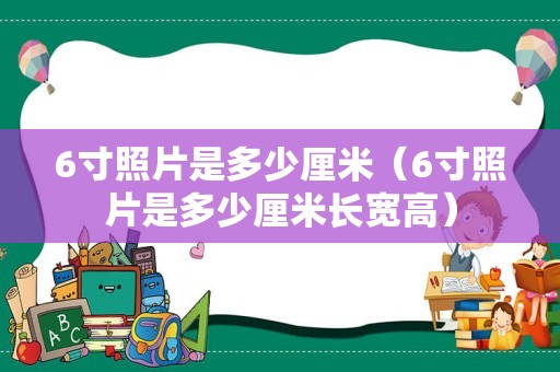 6寸照片是多少厘米（6寸照片是多少厘米长宽高）