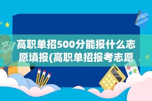 高职单招500分能报什么志愿填报(高职单招报考志愿填报时可以填报多少个学校)