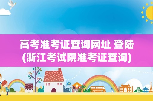 高考准考证查询网址 登陆(浙江考试院准考证查询)