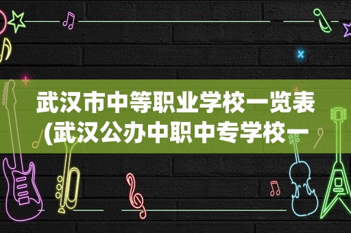 武汉市中等职业学校一览表(武汉公办中职中专学校一览表)