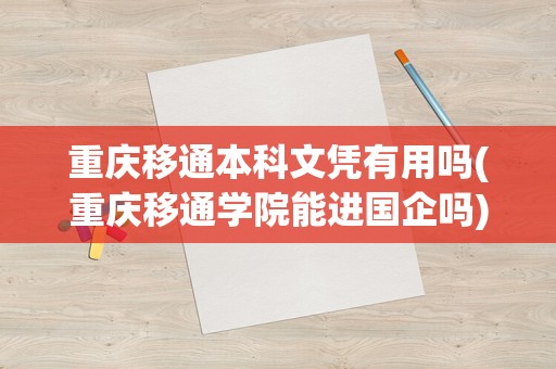 重庆移通本科文凭有用吗(重庆移通学院能进国企吗)