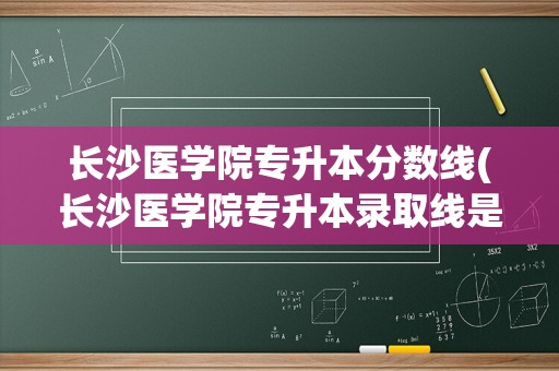 长沙医学院专升本分数线(长沙医学院专升本录取线是多少)