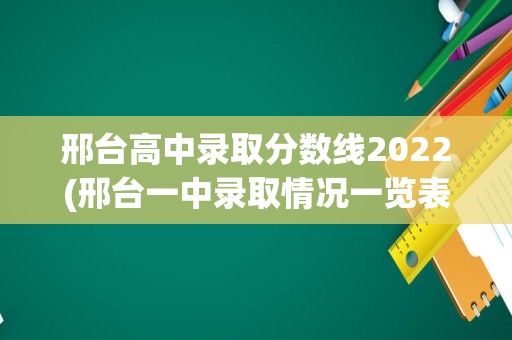 邢台高中录取分数线2022(邢台一中录取情况一览表)