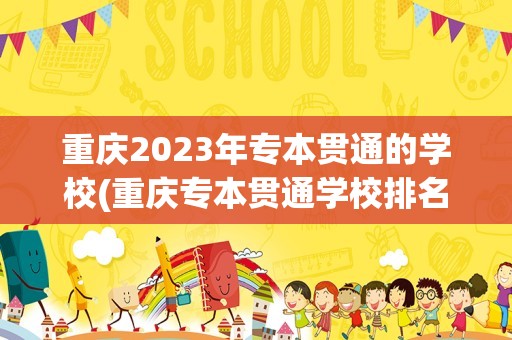 重庆2023年专本贯通的学校(重庆专本贯通学校排名)