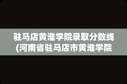 驻马店黄淮学院录取分数线(河南省驻马店市黄淮学院)