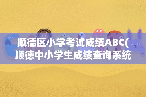 顺德区小学考试成绩ABC(顺德中小学生成绩查询系统)