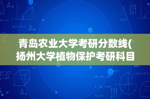 青岛农业大学考研分数线(扬州大学植物保护考研科目)