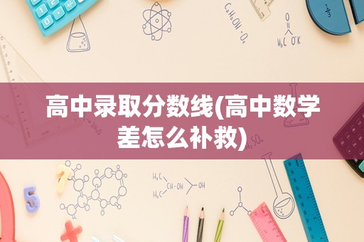 高中录取分数线(高中数学差怎么补救)