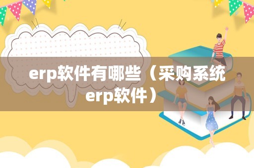 erp软件有哪些（采购系统erp软件） 