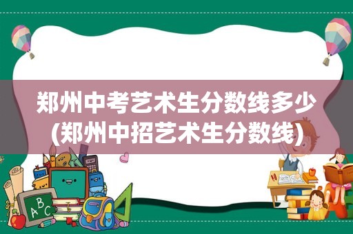 郑州中考艺术生分数线多少(郑州中招艺术生分数线)