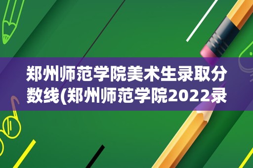 郑州师范学院美术生录取分数线(郑州师范学院2022录取分数线艺术类)