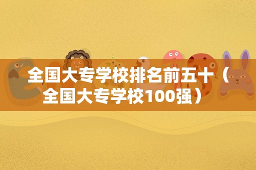 全国大专学校排名前五十（全国大专学校100强） 