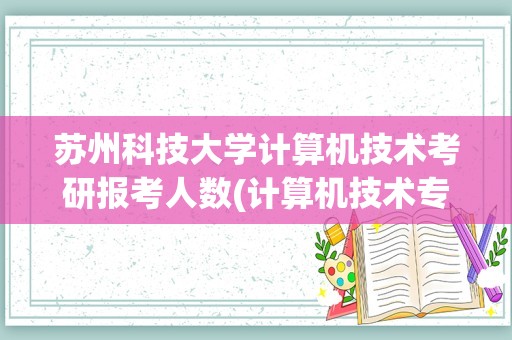 苏州科技大学计算机技术考研报考人数(计算机技术专硕有用吗)