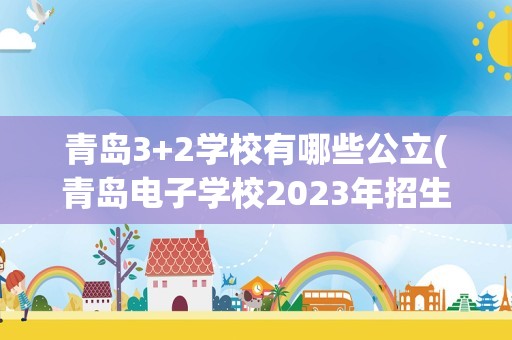 青岛3+2学校有哪些公立(青岛电子学校2023年招生计划)