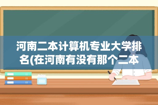 河南二本计算机专业大学排名(在河南有没有那个二本院校的计算机专业比较好)