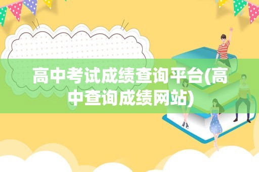 高中考试成绩查询平台(高中查询成绩网站)