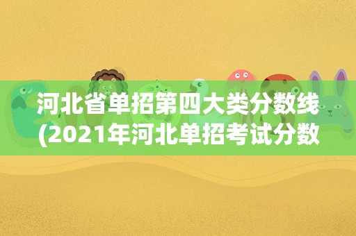 河北省单招第四大类分数线(2021年河北单招考试分数线)