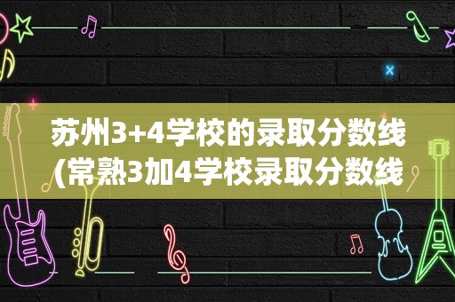 苏州3+4学校的录取分数线(常熟3加4学校录取分数线)