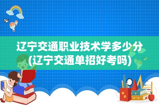 辽宁交通职业技术学多少分(辽宁交通单招好考吗)