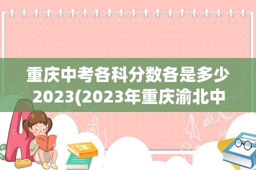 重庆中考各科分数各是多少2023(2023年重庆渝北中考总分多少,各科都是多少分)