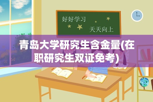 青岛大学研究生含金量(在职研究生双证免考)