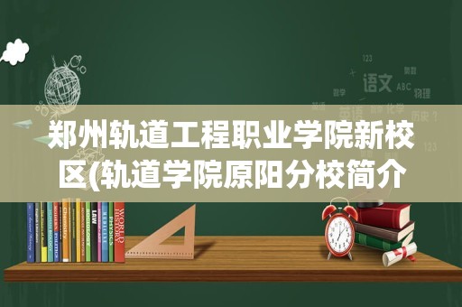 郑州轨道工程职业学院新校区(轨道学院原阳分校简介概况)