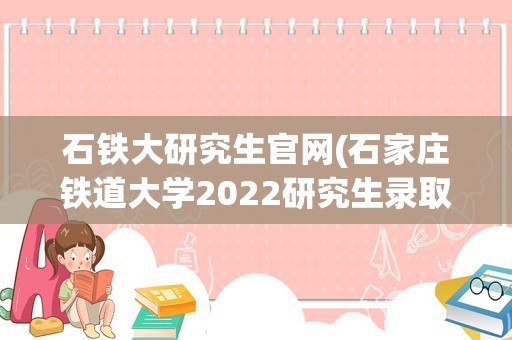 石铁大研究生官网(石家庄铁道大学2022研究生录取分数线)