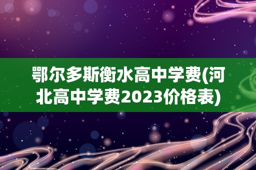 鄂尔多斯衡水高中学费(河北高中学费2023价格表)