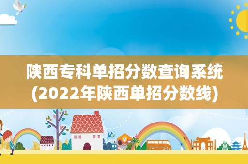 陕西专科单招分数查询系统(2022年陕西单招分数线)