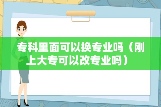 专科里面可以换专业吗（刚上大专可以改专业吗） 