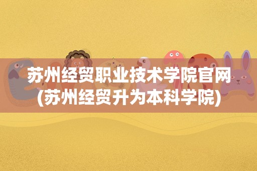 苏州经贸职业技术学院官网(苏州经贸升为本科学院)