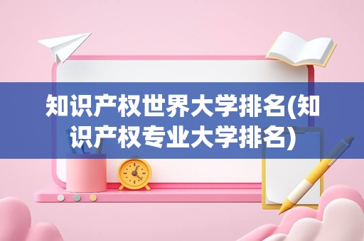 知识产权世界大学排名(知识产权专业大学排名)