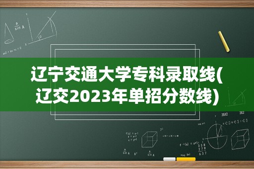 辽宁交通大学专科录取线(辽交2023年单招分数线)