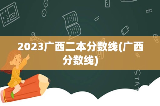 2023广西二本分数线(广西分数线)