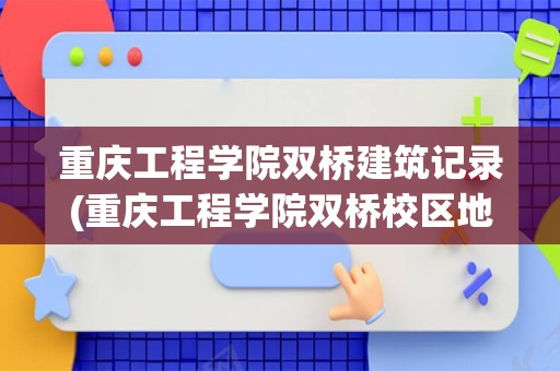 重庆工程学院双桥建筑记录(重庆工程学院双桥校区地址)