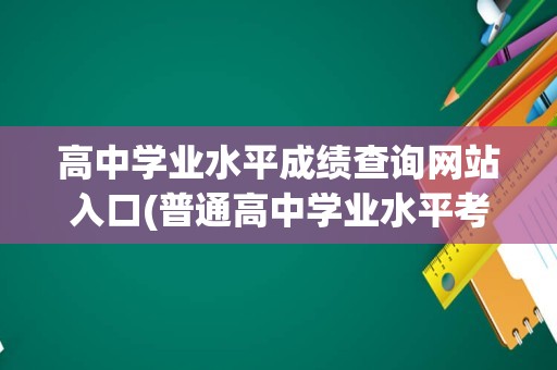 高中学业水平成绩查询网站入口(普通高中学业水平考试)