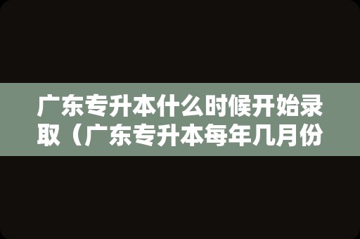 广东专升本什么时候开始录取（广东专升本每年几月份考试） 