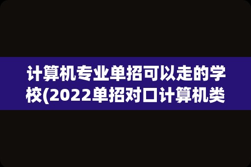 计算机专业单招可以走的学校(2022单招对口计算机类学校及分数线)