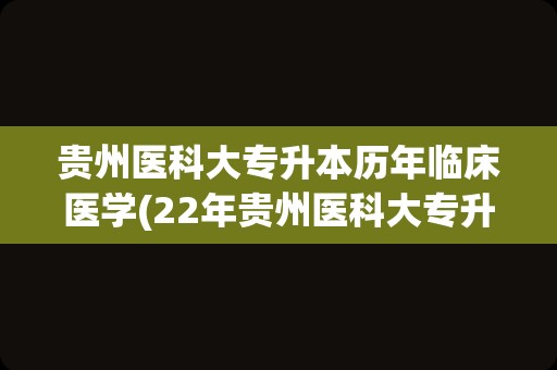 贵州医科大专升本历年临床医学(22年贵州医科大专升本分数)