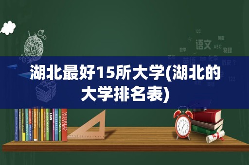 湖北最好15所大学(湖北的大学排名表)