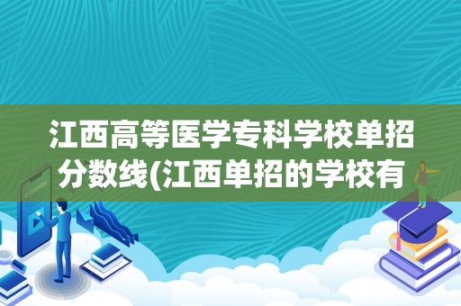 江西高等医学专科学校单招分数线(江西单招的学校有哪些2023)