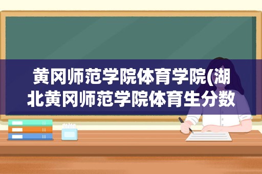 黄冈师范学院体育学院(湖北黄冈师范学院体育生分数线是多少)