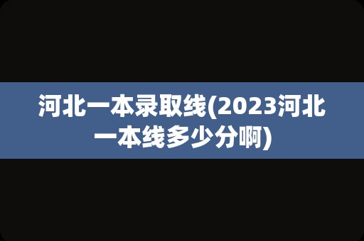 河北一本录取线(2023河北一本线多少分啊)