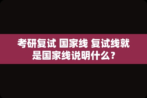 考研复试 国家线 复试线就是国家线说明什么？