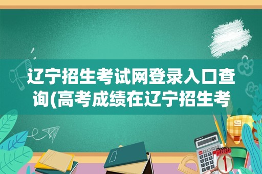 辽宁招生考试网登录入口查询(高考成绩在辽宁招生考试之窗怎么查询)