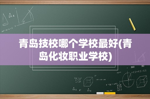 青岛技校哪个学校最好(青岛化妆职业学校)