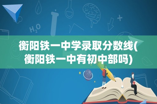 衡阳铁一中学录取分数线(衡阳铁一中有初中部吗)