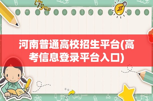 河南普通高校招生平台(高考信息登录平台入口)