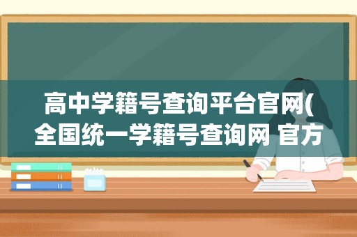 高中学籍号查询平台官网(全国统一学籍号查询网 官方入口在哪)