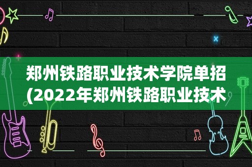 郑州铁路职业技术学院单招(2022年郑州铁路职业技术学院单招录取分)